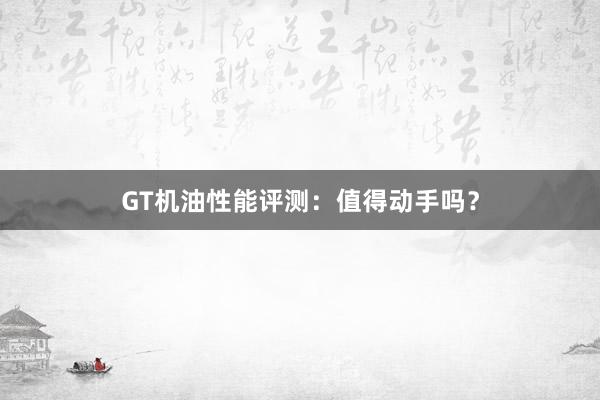 GT机油性能评测：值得动手吗？